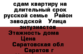  сдам квартиру на длительный срок русской семье › Район ­ заводской › Улица ­ энтузиастов › Этажность дома ­ 5 › Цена ­ 10 000 - Саратовская обл., Саратов г. Недвижимость » Квартиры аренда   . Саратовская обл.